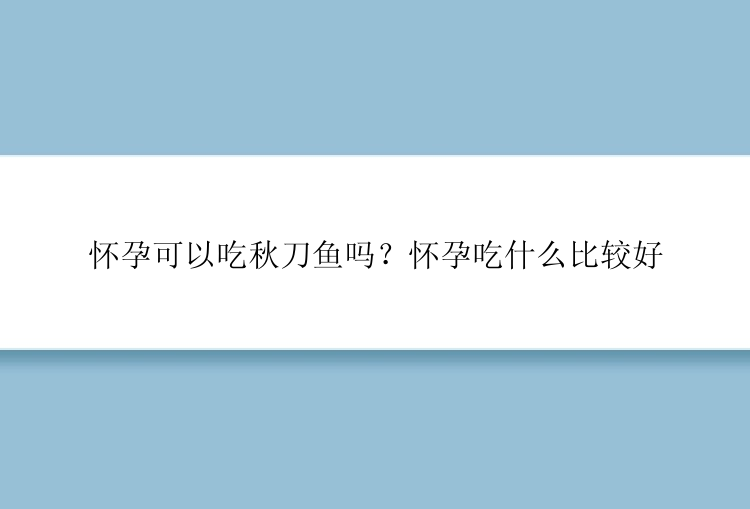 怀孕可以吃秋刀鱼吗？怀孕吃什么比较好