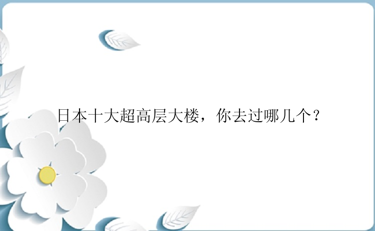 日本十大超高层大楼，你去过哪几个？