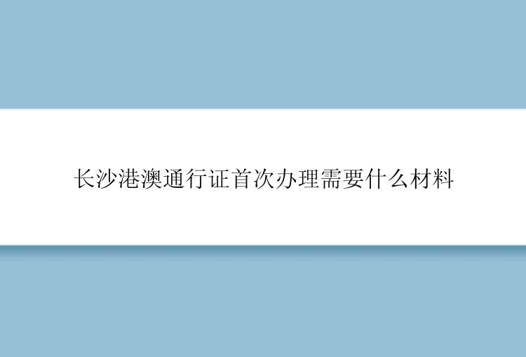 长沙港澳通行证首次办理需要什么材料