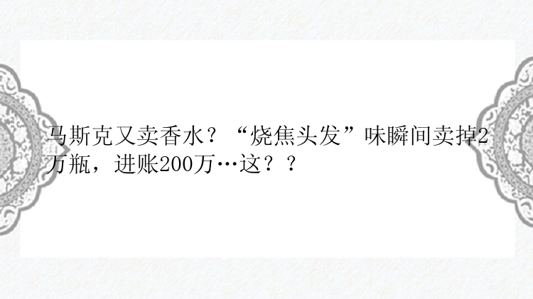 马斯克又卖香水？“烧焦头发”味瞬间卖掉2万瓶，进账200万…这？？