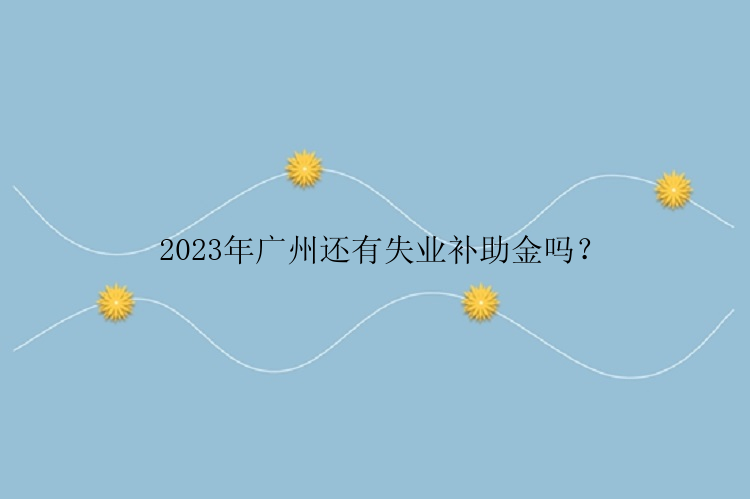 2023年广州还有失业补助金吗？