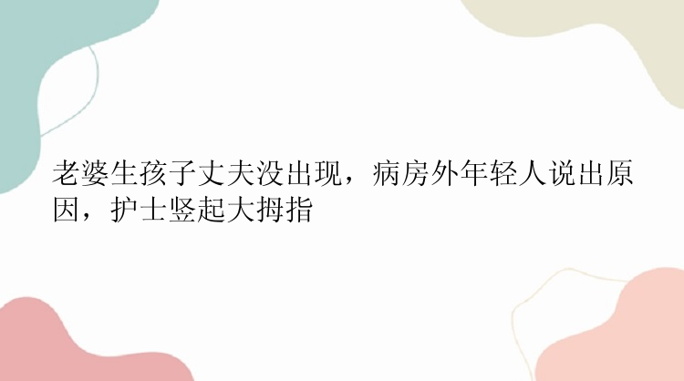 老婆生孩子丈夫没出现，病房外年轻人说出原因，护士竖起大拇指