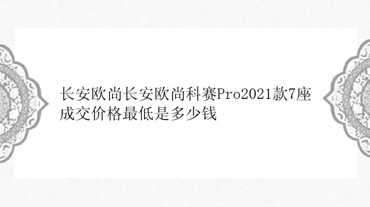 长安欧尚长安欧尚科赛Pro2021款7座成交价格最低是多少钱