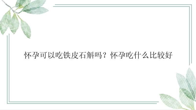 怀孕可以吃铁皮石斛吗？怀孕吃什么比较好