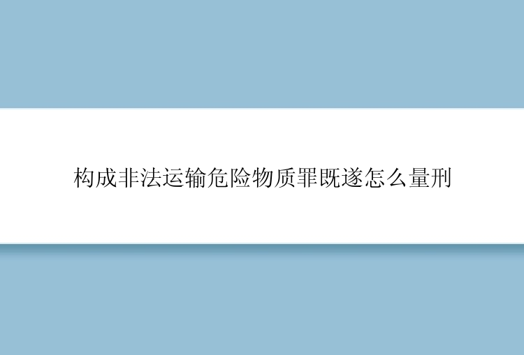 构成非法运输危险物质罪既遂怎么量刑