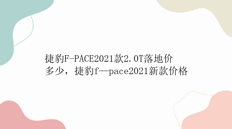 捷豹F-PACE2021款2.0T落地价多少，捷豹f—pace2021新款价格