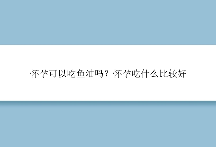 怀孕可以吃鱼油吗？怀孕吃什么比较好