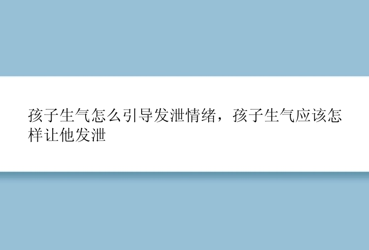 孩子生气怎么引导发泄情绪，孩子生气应该怎样让他发泄