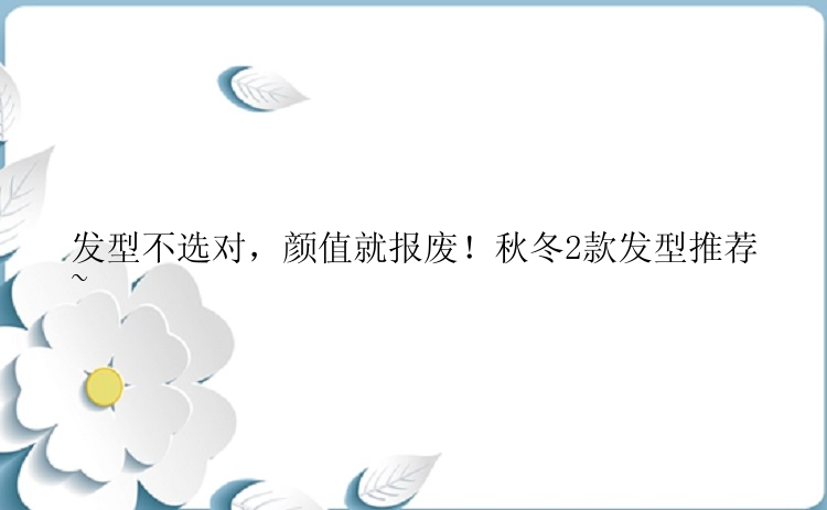 发型不选对，颜值就报废！秋冬2款发型推荐~