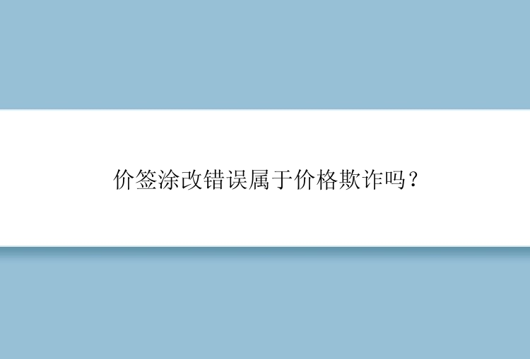 价签涂改错误属于价格欺诈吗？