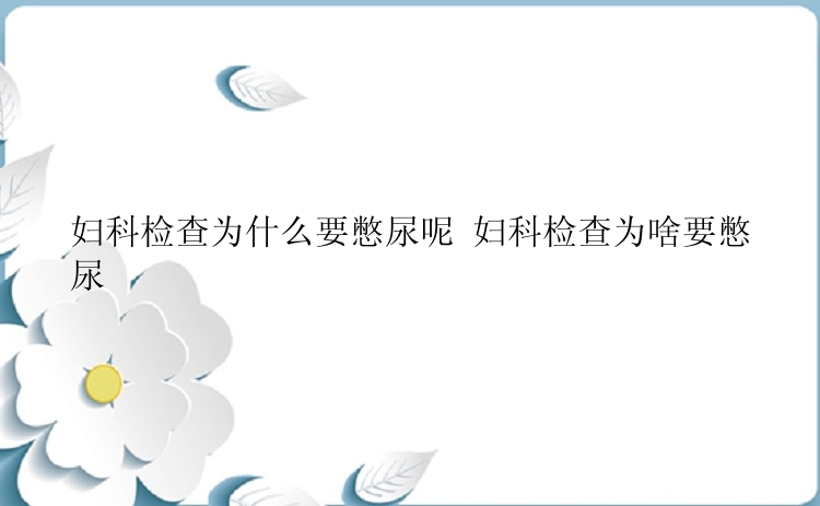 妇科检查为什么要憋尿呢 妇科检查为啥要憋尿