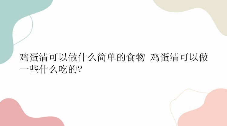 鸡蛋清可以做什么简单的食物 鸡蛋清可以做一些什么吃的?