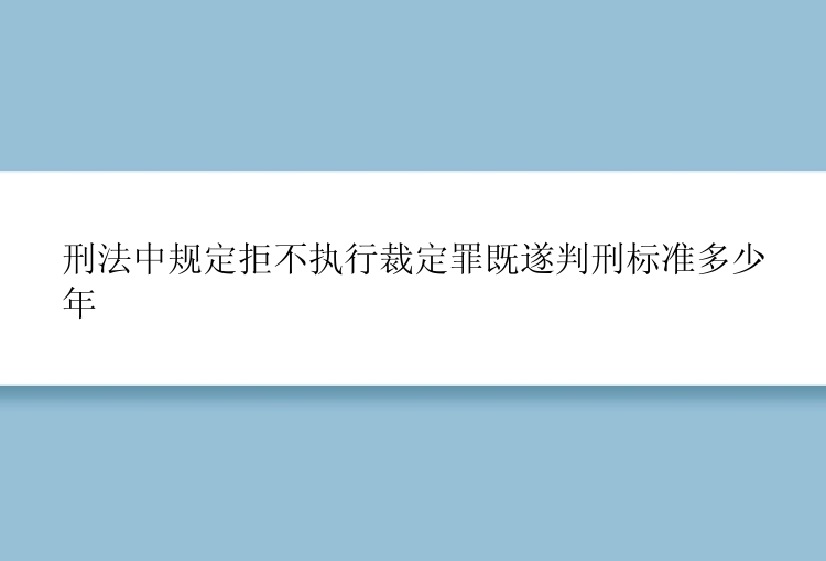 刑法中规定拒不执行裁定罪既遂判刑标准多少年