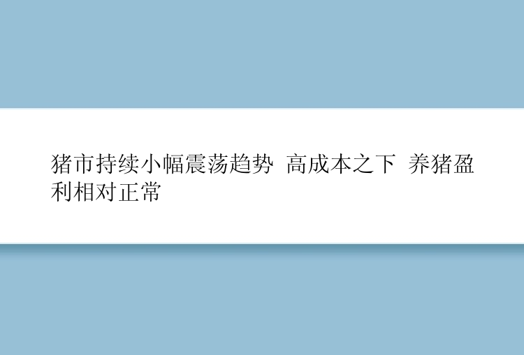 猪市持续小幅震荡趋势 高成本之下 养猪盈利相对正常