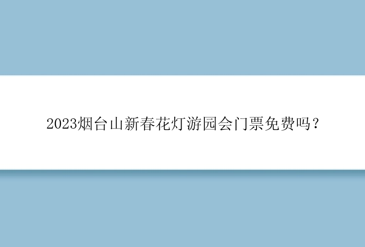 2023烟台山新春花灯游园会门票免费吗？