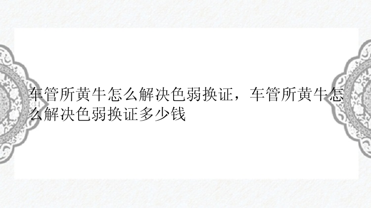 车管所黄牛怎么解决色弱换证，车管所黄牛怎么解决色弱换证多少钱