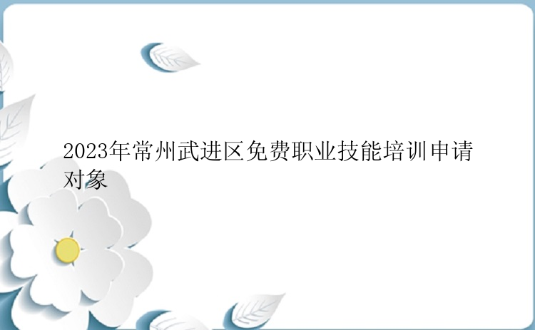 2023年常州武进区免费职业技能培训申请对象