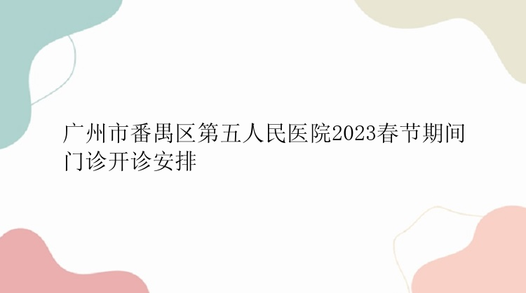 广州市番禺区第五人民医院2023春节期间门诊开诊安排