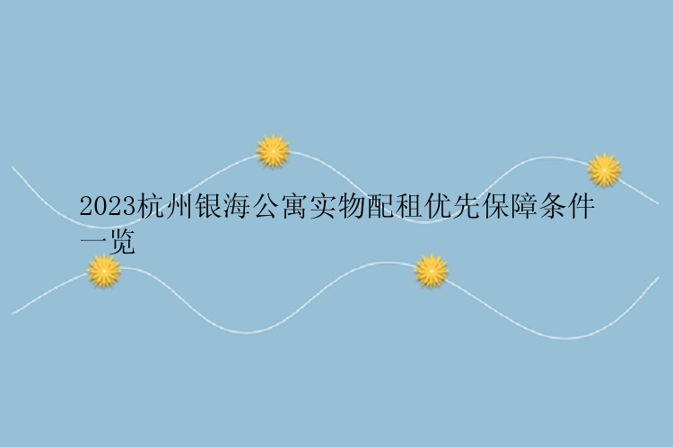 2023杭州银海公寓实物配租优先保障条件一览