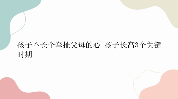 孩子不长个牵扯父母的心 孩子长高3个关键时期