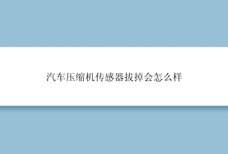 汽车压缩机传感器拔掉会怎么样