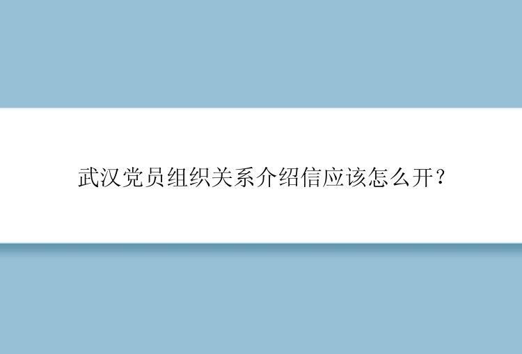 武汉党员组织关系介绍信应该怎么开？