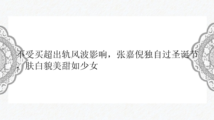 不受买超出轨风波影响，张嘉倪独自过圣诞节，肤白貌美甜如少女