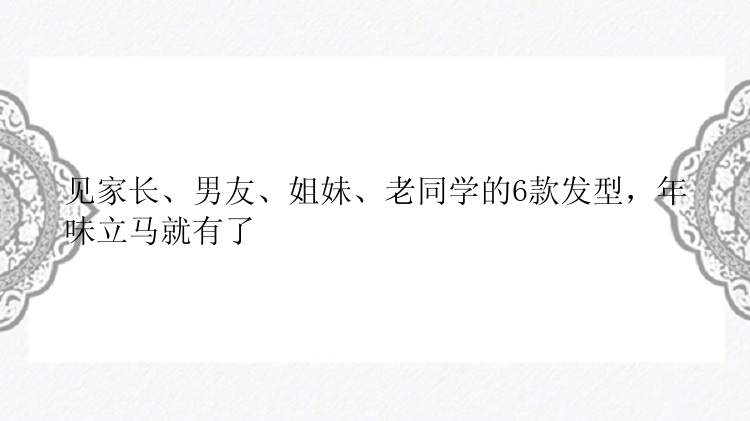 见家长、男友、姐妹、老同学的6款发型，年味立马就有了