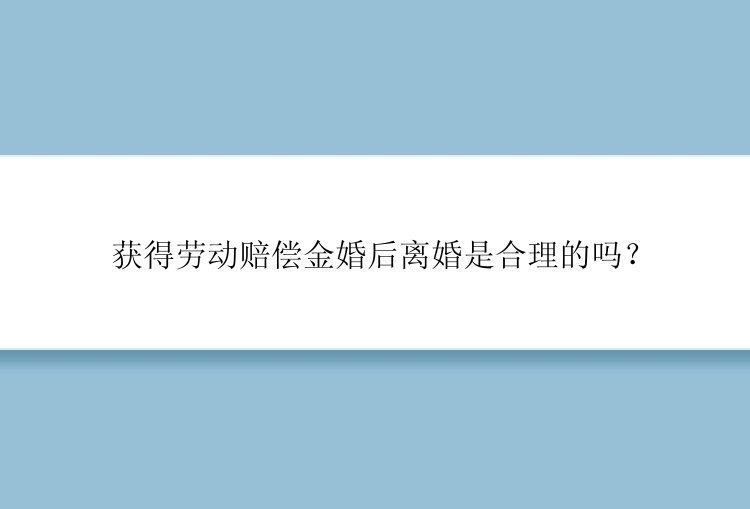 获得劳动赔偿金婚后离婚是合理的吗？