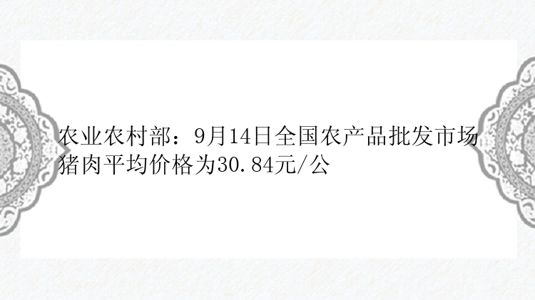 农业农村部：9月14日全国农产品批发市场猪肉平均价格为30.84元/公