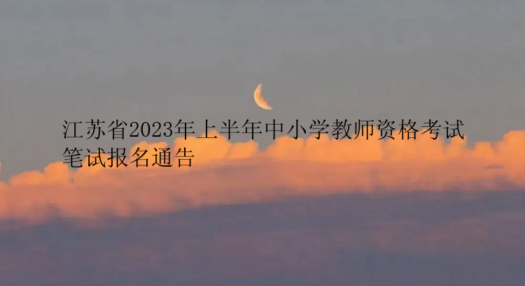 江苏省2023年上半年中小学教师资格考试笔试报名通告