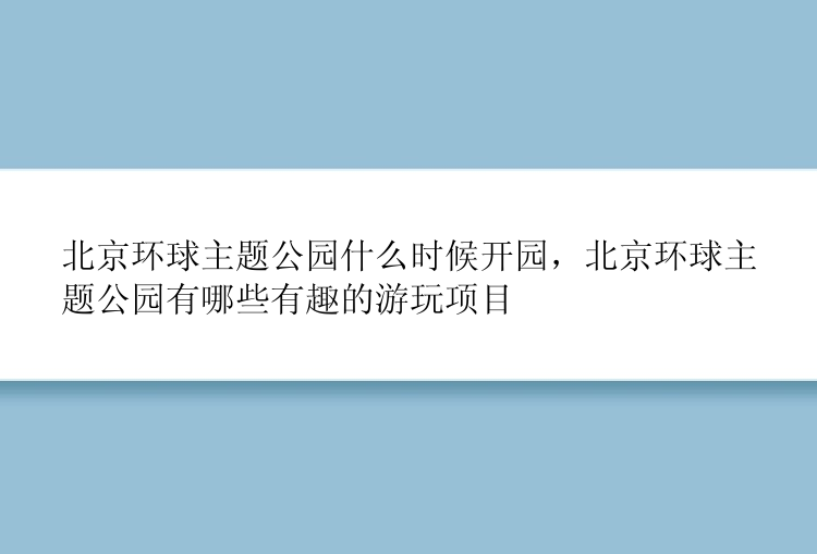 北京环球主题公园什么时候开园，北京环球主题公园有哪些有趣的游玩项目