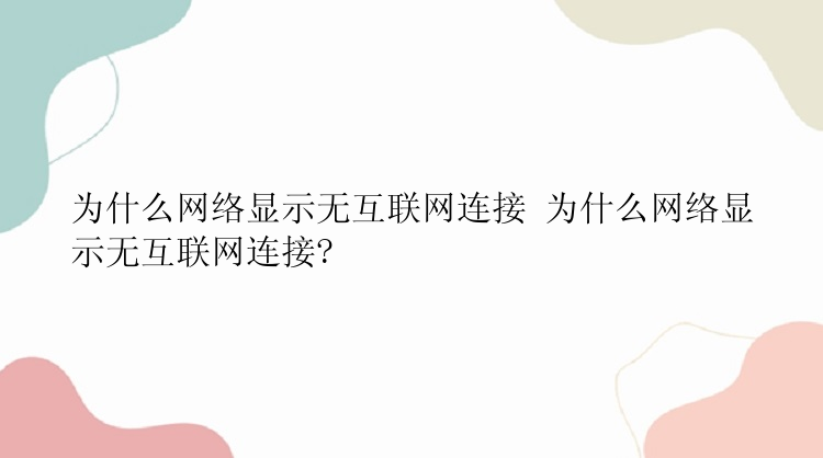 为什么网络显示无互联网连接 为什么网络显示无互联网连接?