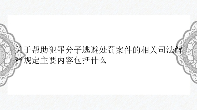 关于帮助犯罪分子逃避处罚案件的相关司法解释规定主要内容包括什么