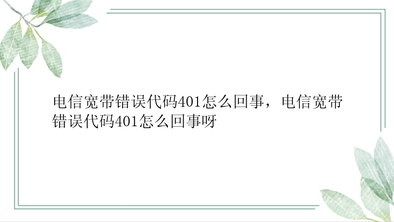 电信宽带错误代码401怎么回事，电信宽带错误代码401怎么回事呀