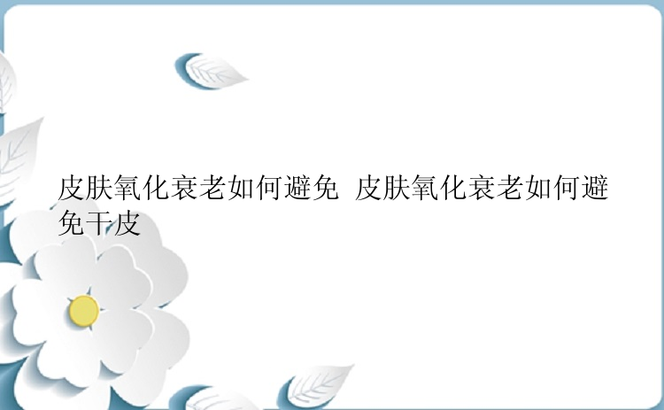 皮肤氧化衰老如何避免 皮肤氧化衰老如何避免干皮