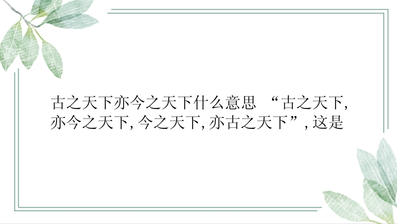 古之天下亦今之天下什么意思 “古之天下,亦今之天下,今之天下,亦古之天下”,这是