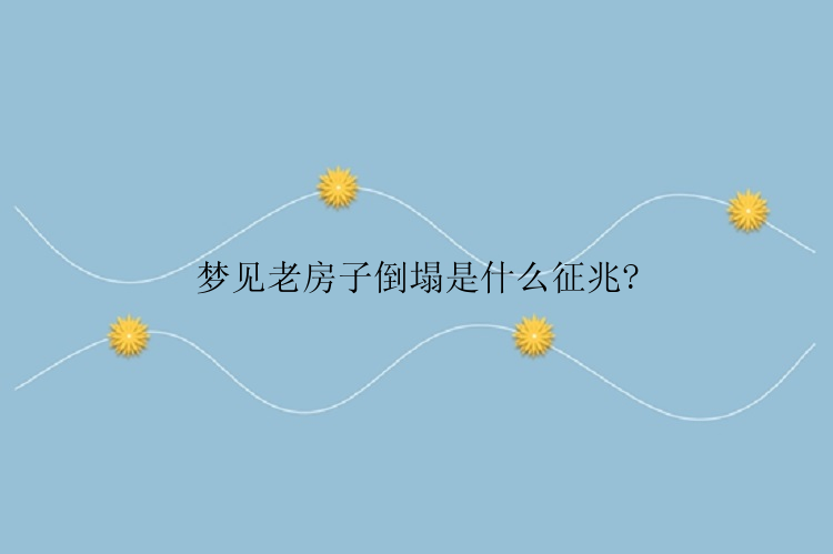 梦见老房子倒塌是什么征兆?