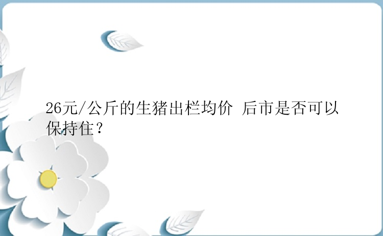 26元/公斤的生猪出栏均价 后市是否可以保持住？