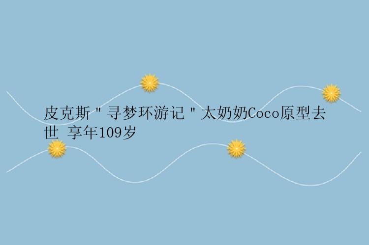 皮克斯＂寻梦环游记＂太奶奶Coco原型去世 享年109岁