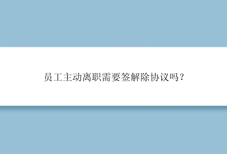 员工主动离职需要签解除协议吗？