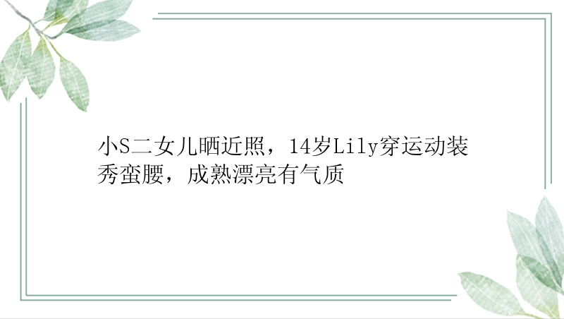 小S二女儿晒近照，14岁Lily穿运动装秀蛮腰，成熟漂亮有气质