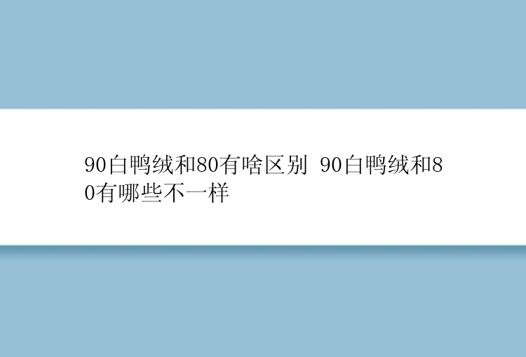 90白鸭绒和80有啥区别 90白鸭绒和80有哪些不一样