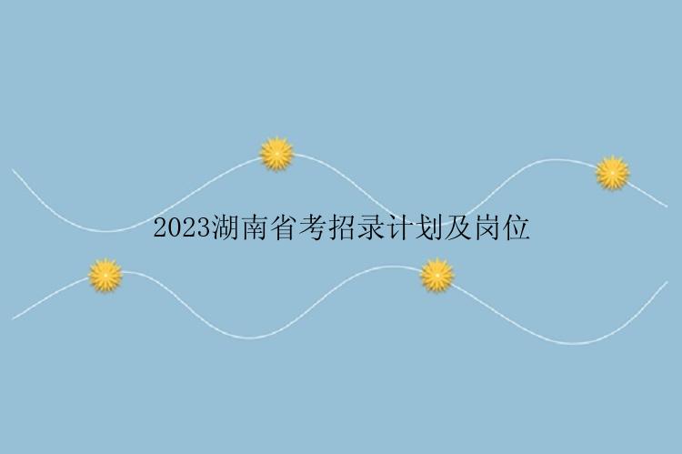 2023湖南省考招录计划及岗位
