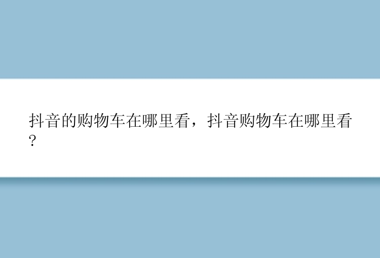 抖音的购物车在哪里看，抖音购物车在哪里看?