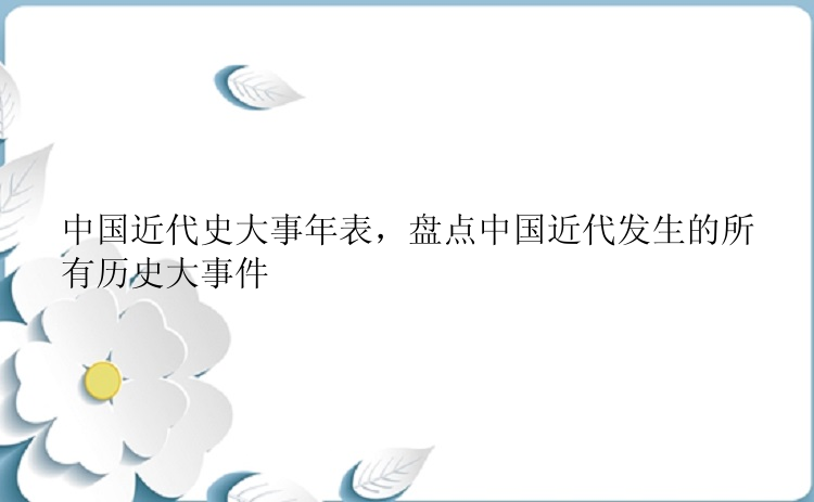 中国近代史大事年表，盘点中国近代发生的所有历史大事件