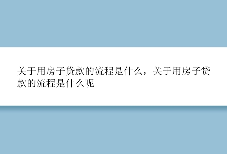 关于用房子贷款的流程是什么，关于用房子贷款的流程是什么呢