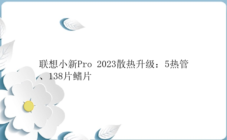 联想小新Pro 2023散热升级：5热管、138片鳍片