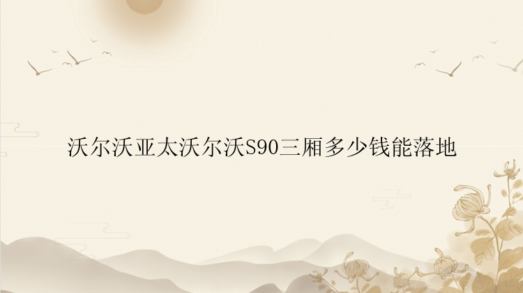 沃尔沃亚太沃尔沃S90三厢多少钱能落地