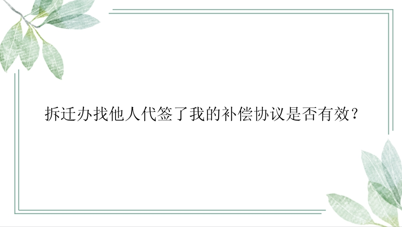 拆迁办找他人代签了我的补偿协议是否有效？